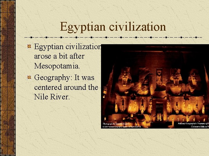 Egyptian civilization arose a bit after Mesopotamia. Geography: It was centered around the Nile Egyptian civilization arose a bit after Mesopotamia. Geography: It was centered around the Nile