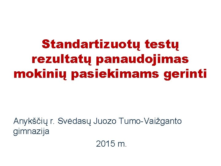 Standartizuotų testų rezultatų panaudojimas mokinių pasiekimams gerinti Anykščių r. Svėdasų Juozo Tumo-Vaižganto gimnazija 2015 Standartizuotų testų rezultatų panaudojimas mokinių pasiekimams gerinti Anykščių r. Svėdasų Juozo Tumo-Vaižganto gimnazija 2015