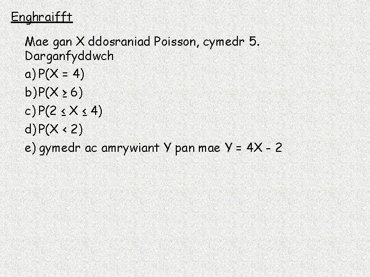 Enghraifft Mae gan X ddosraniad Poisson, cymedr 5. Darganfyddwch a) P(X = 4) b)