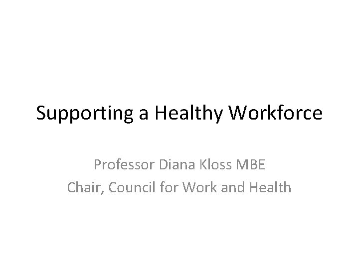 Supporting a Healthy Workforce Professor Diana Kloss MBE Chair, Council for Work and Health