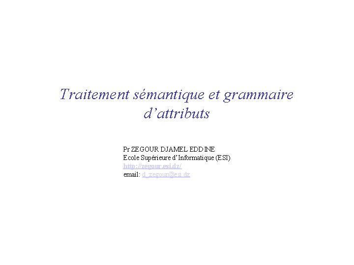 Traitement sémantique et grammaire d’attributs Pr ZEGOUR DJAMEL EDDINE Ecole Supérieure d’Informatique (ESI) http: