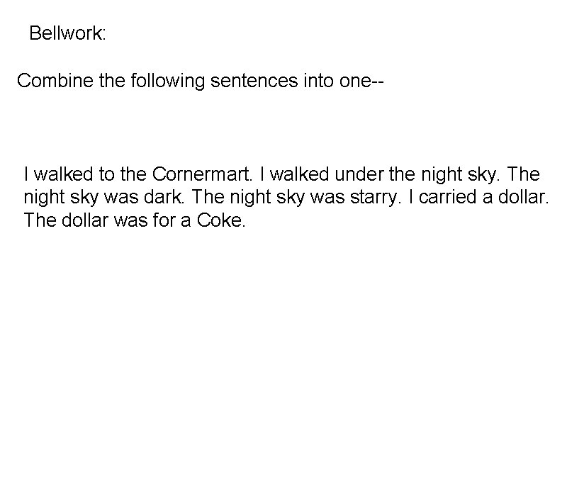 Bellwork: Combine the following sentences into one-- I walked to the Cornermart. I walked