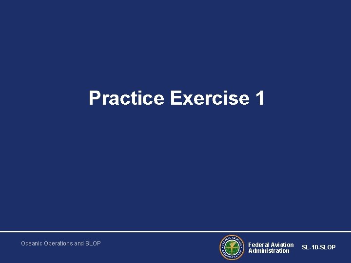 Practice Exercise 1 Oceanic Operations and SLOP Federal Aviation Administration SL-10 -SLOP 