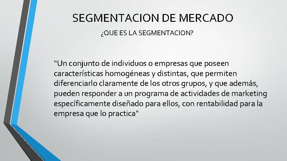 SEGMENTACION DE MERCADO ¿QUE ES LA SEGMENTACION? “Un conjunto de individuos o empresas que