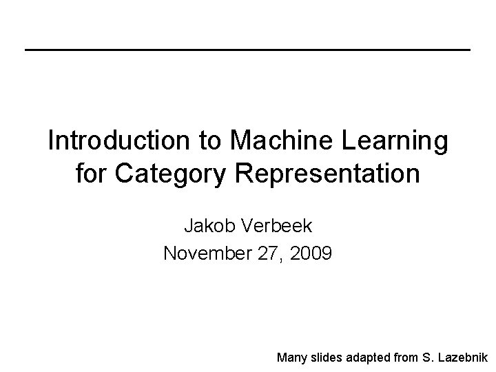 Introduction to Machine Learning for Category Representation Jakob Verbeek November 27, 2009 Many slides