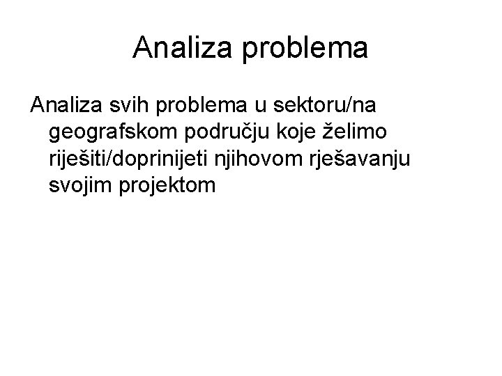 Analiza problema Analiza svih problema u sektoru/na geografskom području koje želimo riješiti/doprinijeti njihovom rješavanju Analiza problema Analiza svih problema u sektoru/na geografskom području koje želimo riješiti/doprinijeti njihovom rješavanju