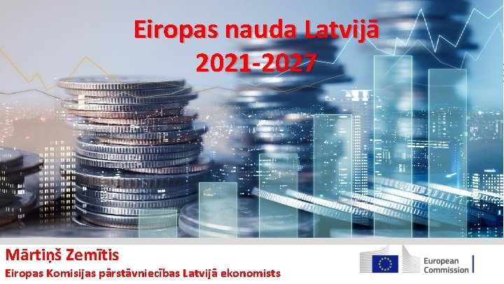 Eiropas nauda Latvijā 2021 -2027 Mārtiņš Zemītis Eiropas Komisijas pārstāvniecības Latvijā ekonomists 