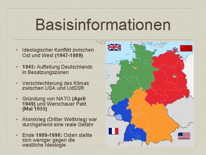 Basisinformationen • Ideologischer Konflikt zwischen Ost und West (1947 -1989) • 1945: Aufteilung Deutschlands