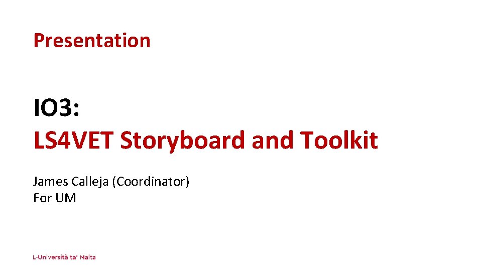 Presentation IO 3: LS 4 VET Storyboard and Toolkit James Calleja (Coordinator) For UM Presentation IO 3: LS 4 VET Storyboard and Toolkit James Calleja (Coordinator) For UM