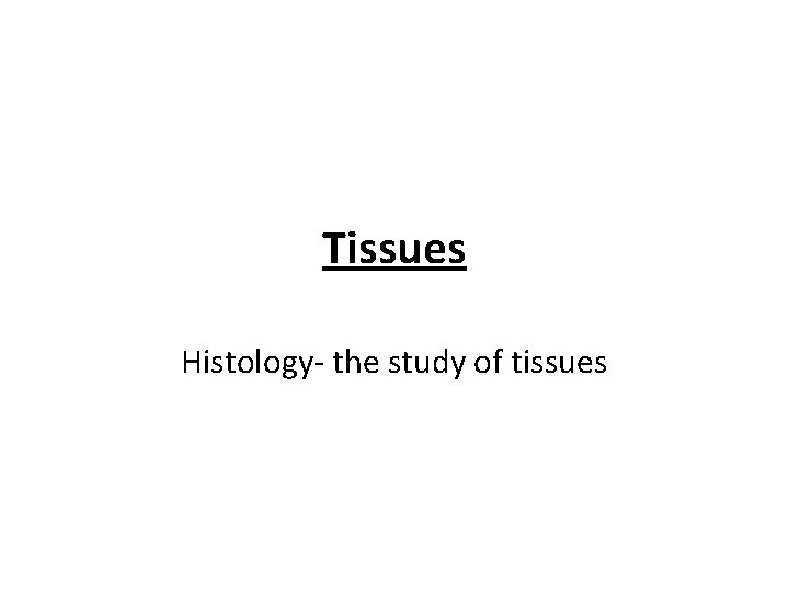 Tissues Histology- the study of tissues 