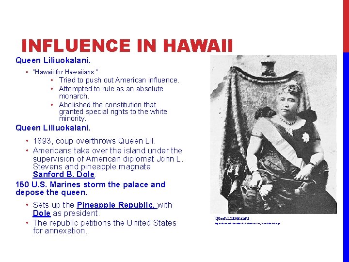 INFLUENCE IN HAWAII Queen Liliuokalani. • “Hawaii for Hawaiians. ” • Tried to push