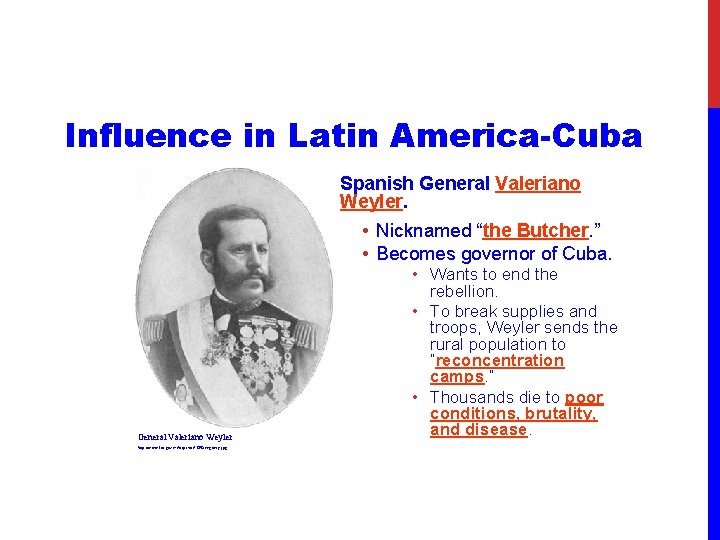 Influence in Latin America-Cuba Spanish General Valeriano Weyler. • Nicknamed “the Butcher. ” •