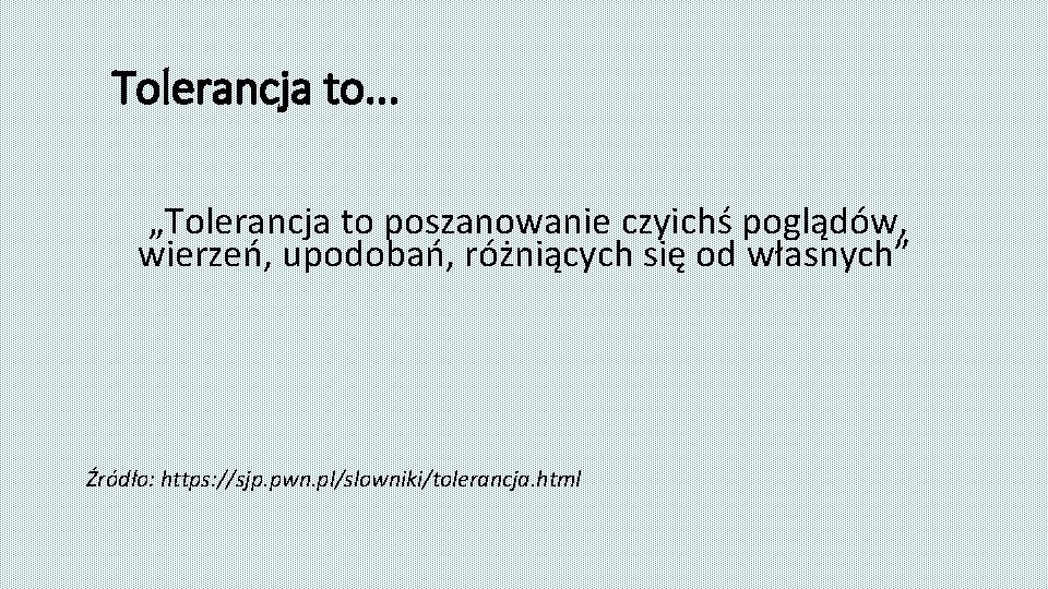 Tolerancja to. . . „Tolerancja to poszanowanie czyichś poglądów, wierzeń, upodobań, różniących się od