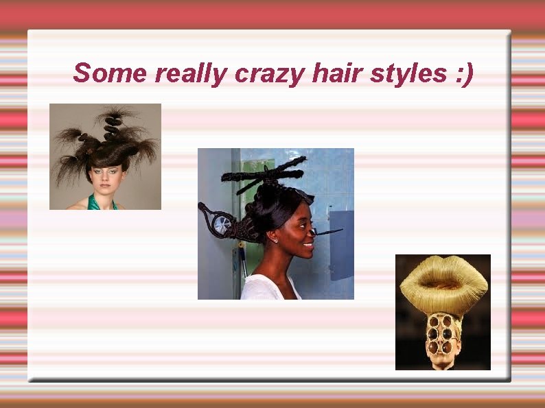 Some really crazy hair styles : ) Some really crazy hair styles : )