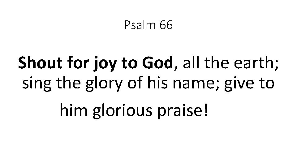 Psalm 66 Shout for joy to God, all the earth; sing the glory of