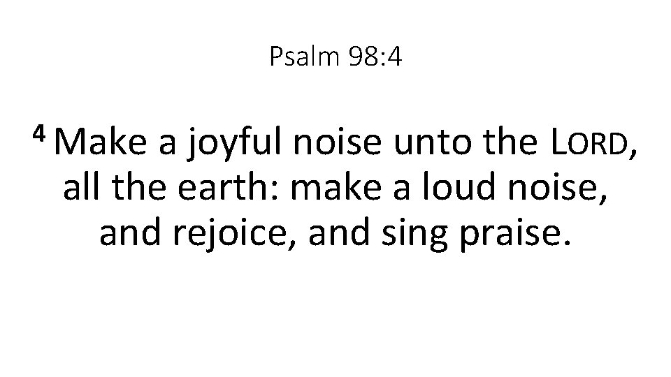 Psalm 98: 4 4 Make a joyful noise unto the LORD, all the earth: