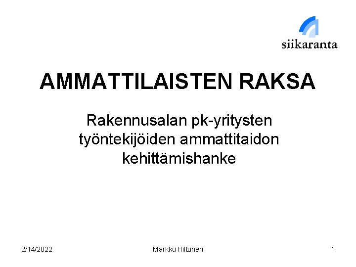 AMMATTILAISTEN RAKSA Rakennusalan pk-yritysten työntekijöiden ammattitaidon kehittämishanke 2/14/2022 Markku Hiltunen 1 