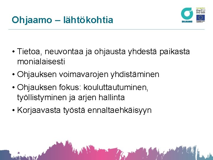 Ohjaamo – lähtökohtia • Tietoa, neuvontaa ja ohjausta yhdestä paikasta monialaisesti • Ohjauksen voimavarojen