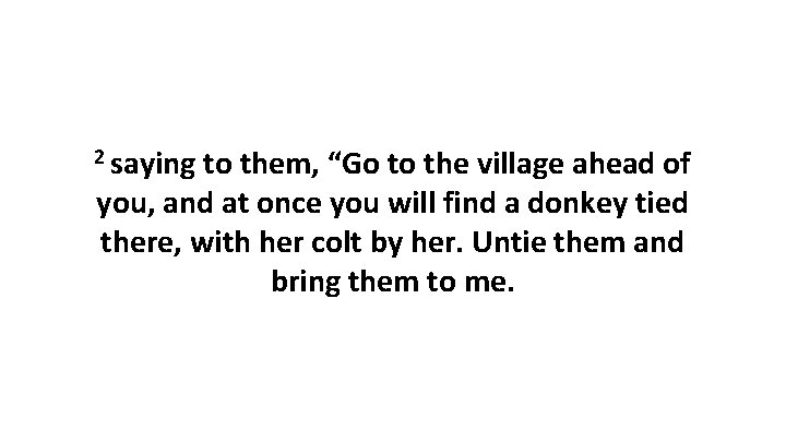 2 saying to them, “Go to the village ahead of you, and at once