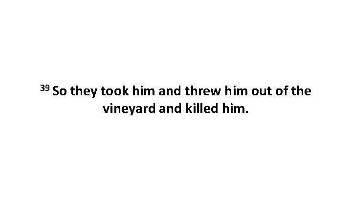 39 So they took him and threw him out of the vineyard and killed