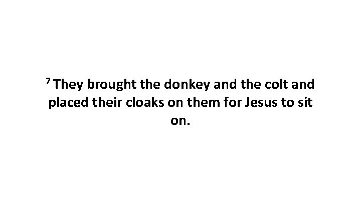 7 They brought the donkey and the colt and placed their cloaks on them