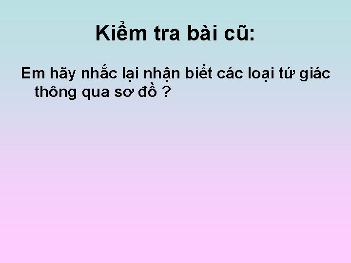 Kiểm tra bài cũ: Em hãy nhắc lại nhận biết các loại tứ giác