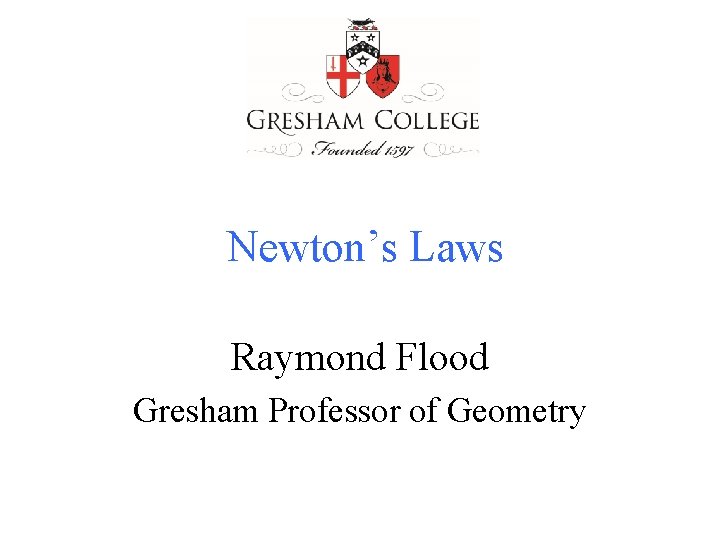 Newton’s Laws Raymond Flood Gresham Professor of Geometry Newton’s Laws Raymond Flood Gresham Professor of Geometry