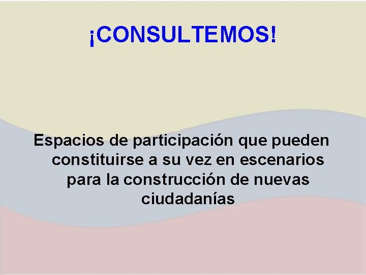 ¡CONSULTEMOS! Espacios de participación que pueden constituirse a su vez en escenarios para la