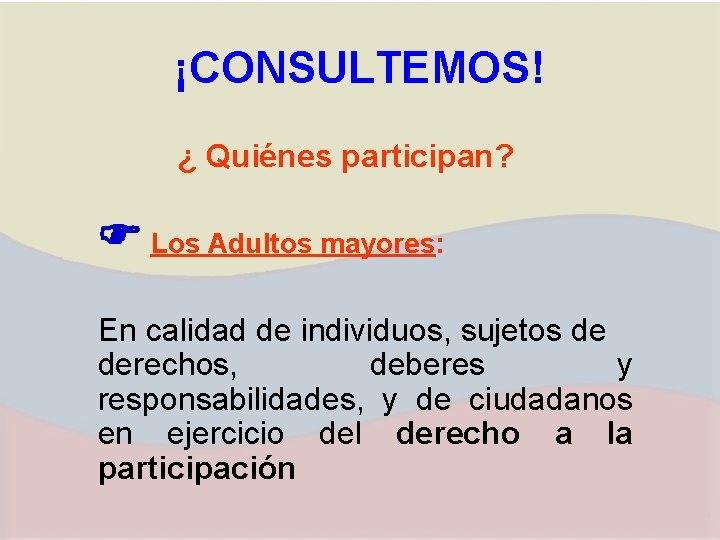 ¡CONSULTEMOS! ¿ Quiénes participan? Los Adultos mayores: En calidad de individuos, sujetos de derechos,