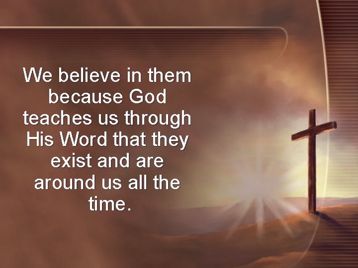 We believe in them because God teaches us through His Word that they exist