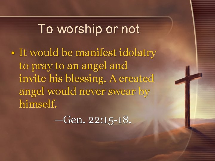 To worship or not • It would be manifest idolatry to pray to an