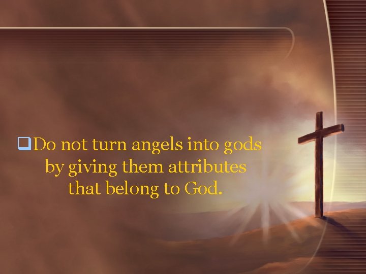 q. Do not turn angels into gods by giving them attributes that belong to q. Do not turn angels into gods by giving them attributes that belong to
