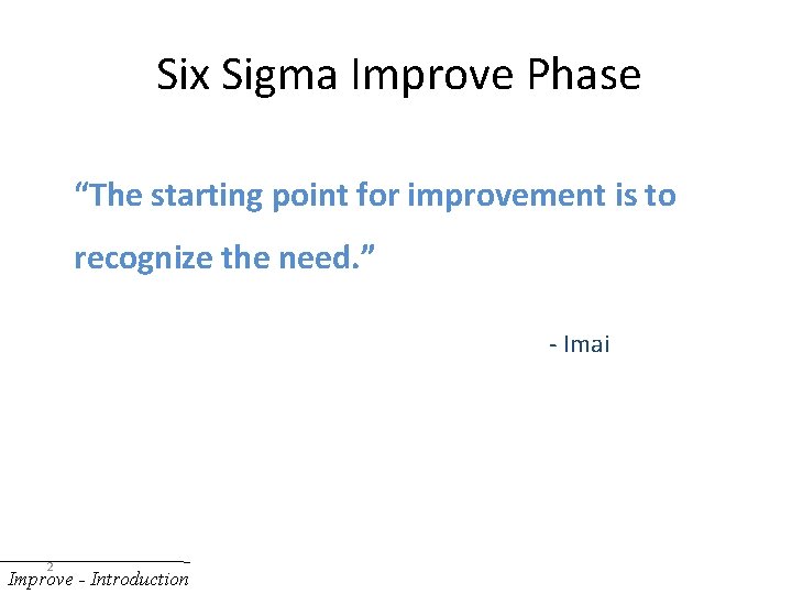 Six Sigma Improve Phase “The starting point for improvement is to recognize the need.