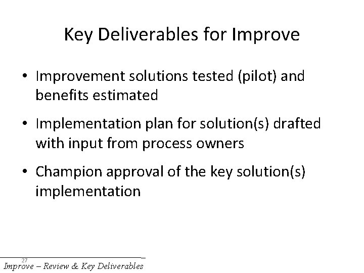 Key Deliverables for Improve • Improvement solutions tested (pilot) and benefits estimated • Implementation
