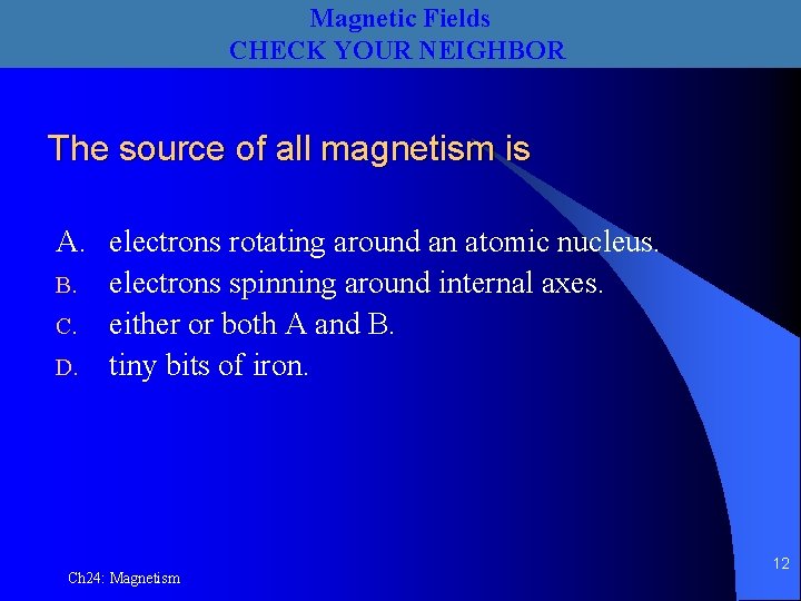Magnetic Fields CHECK YOUR NEIGHBOR The source of all magnetism is A. electrons rotating