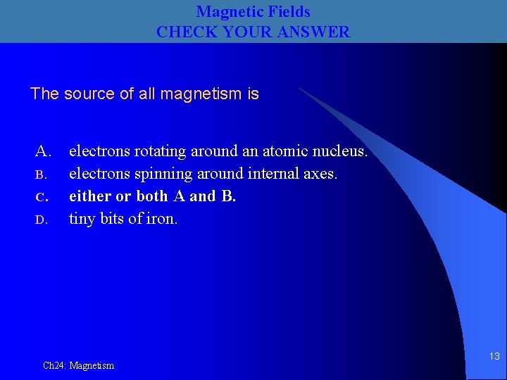 Magnetic Fields CHECK YOUR ANSWER The source of all magnetism is A. B. C.
