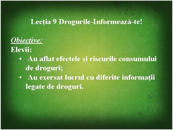 Lecţia 9 Drogurile-Informează-te! Obiective: Elevii: • Au aflat efectele şi riscurile consumului de droguri;