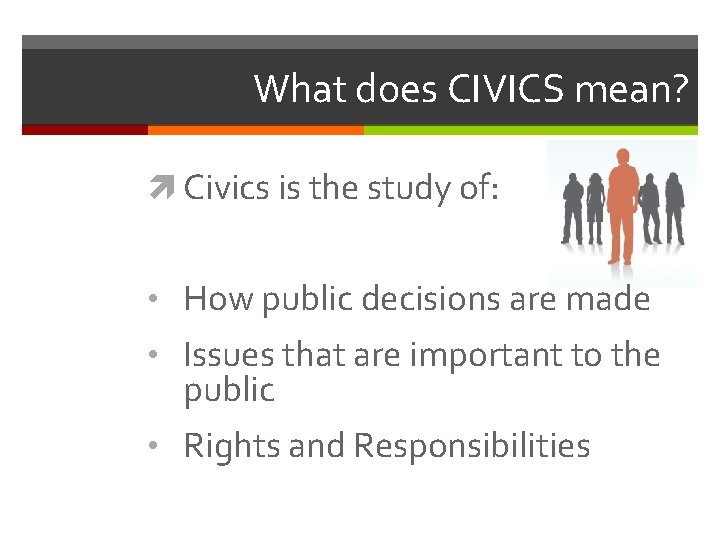 What does CIVICS mean? Civics is the study of: • How public decisions are