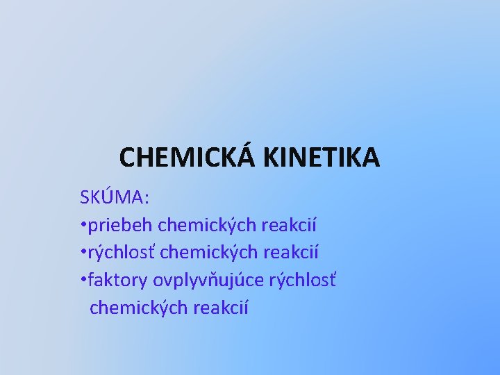 CHEMICKÁ KINETIKA SKÚMA: • priebeh chemických reakcií • rýchlosť chemických reakcií • faktory ovplyvňujúce