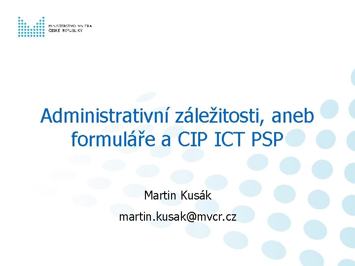 Administrativní záležitosti, aneb formuláře a CIP ICT PSP Martin Kusák martin. kusak@mvcr. cz 