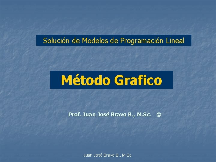 Solución de Modelos de Programación Lineal Método Grafico Prof. Juan José Bravo B. ,