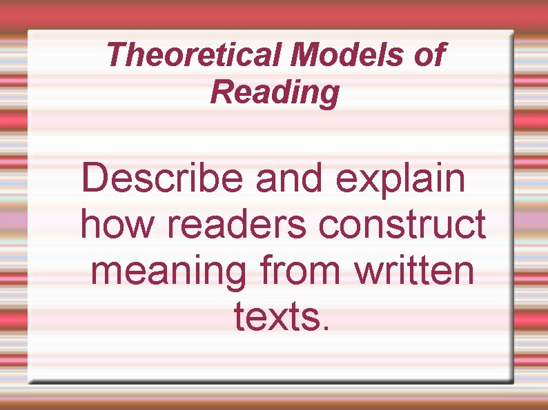 Theoretical Models of Reading Describe and explain how readers construct meaning from written texts.