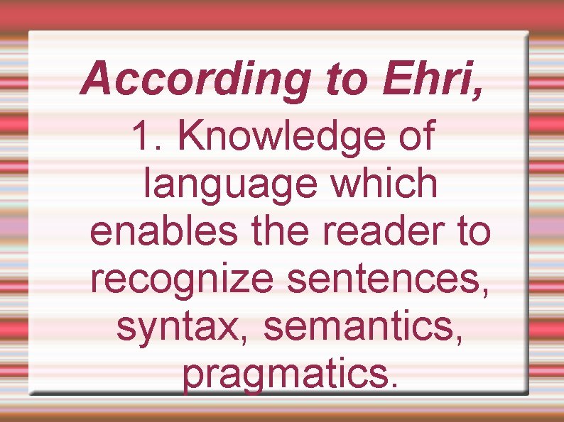 According to Ehri, 1. Knowledge of language which enables the reader to recognize sentences,