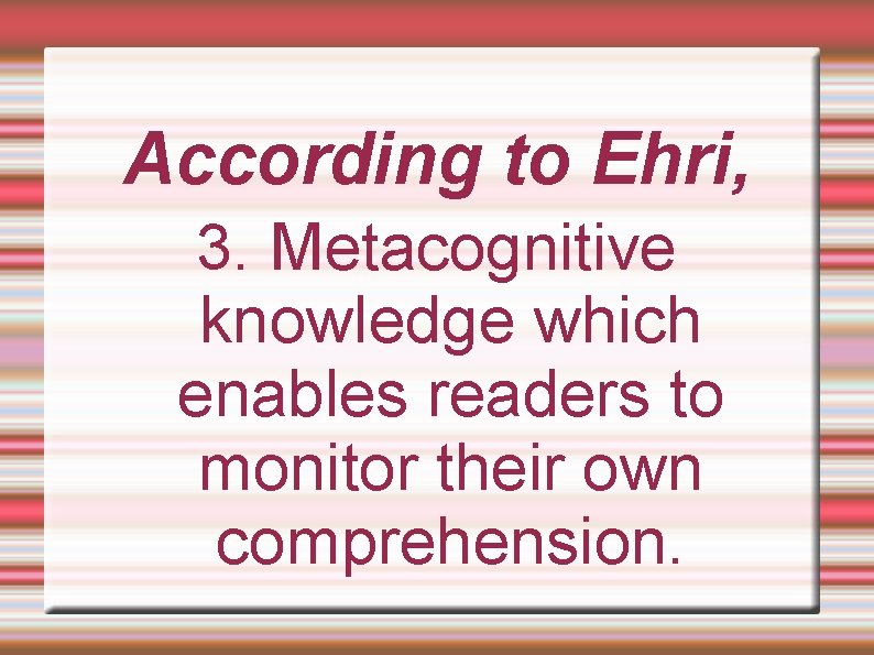 According to Ehri, 3. Metacognitive knowledge which enables readers to monitor their own comprehension.