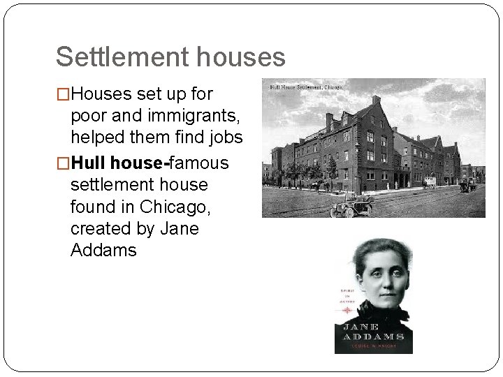 Settlement houses �Houses set up for poor and immigrants, helped them find jobs �Hull