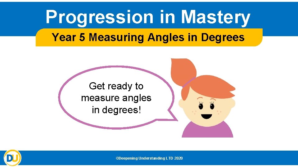 Progression in Mastery Year 5 Measuring Angles in Degrees Get ready to measure angles Progression in Mastery Year 5 Measuring Angles in Degrees Get ready to measure angles