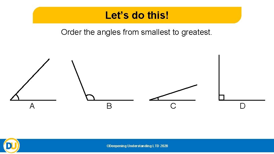 Let’s do this! Order the angles from smallest to greatest. A B ©Deepening Understanding Let’s do this! Order the angles from smallest to greatest. A B ©Deepening Understanding