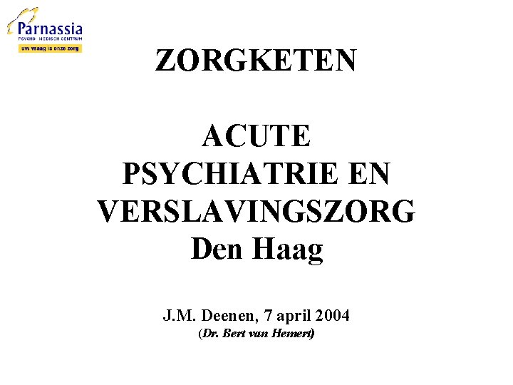 ZORGKETEN ACUTE PSYCHIATRIE EN VERSLAVINGSZORG Den Haag J. M. Deenen, 7 april 2004 (Dr.