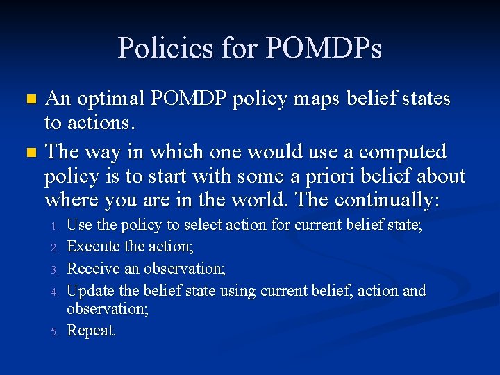 Policies for POMDPs An optimal POMDP policy maps belief states to actions. n The