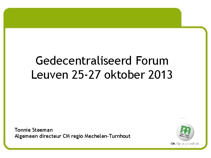 Gedecentraliseerd Forum Leuven 25 -27 oktober 2013 Tonnie Steeman Algemeen directeur CM regio Mechelen-Turnhout